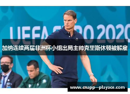 加纳连续两届非洲杯小组出局主帅克里斯休顿被解雇