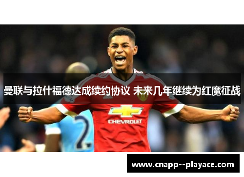 曼联与拉什福德达成续约协议 未来几年继续为红魔征战