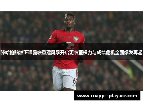 滕哈格黯然下课曼联重建风暴开启更衣室权力与成绩危机全面爆发再起