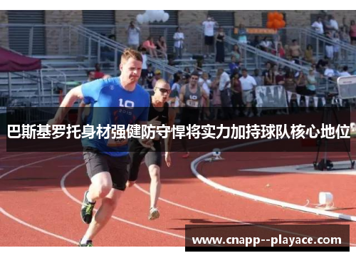 巴斯基罗托身材强健防守悍将实力加持球队核心地位