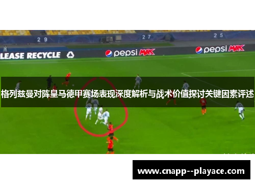 格列兹曼对阵皇马德甲赛场表现深度解析与战术价值探讨关键因素评述 格列兹曼对阵皇马德甲赛场表现深度解析与战术价值探讨关键因素评述