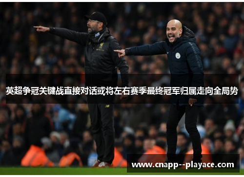英超争冠关键战直接对话或将左右赛季最终冠军归属走向全局势