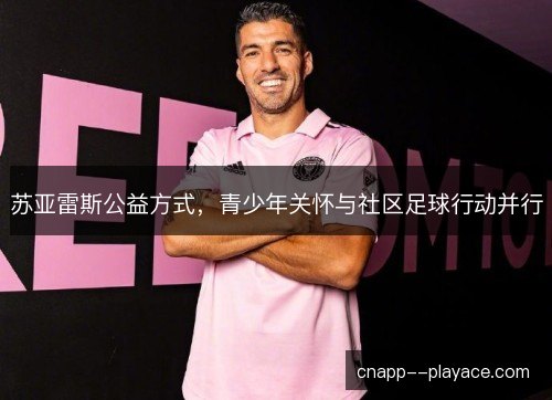 苏亚雷斯公益方式，青少年关怀与社区足球行动并行